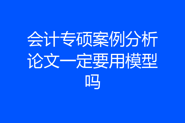 会计专硕案例分析论文一定要用模型吗