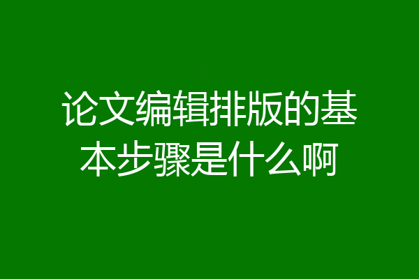 论文编辑排版的基本步骤是什么啊