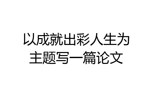 以成就出彩人生为主题写一篇论文