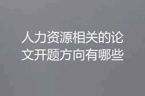 人力资源相关的论文开题方向有哪些