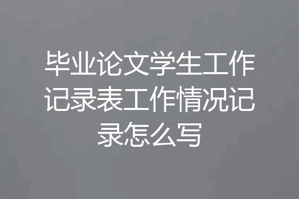 毕业论文学生工作记录表工作情况记录怎么写