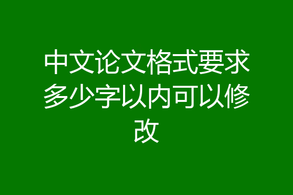 中文论文格式要求多少字以内可以修改
