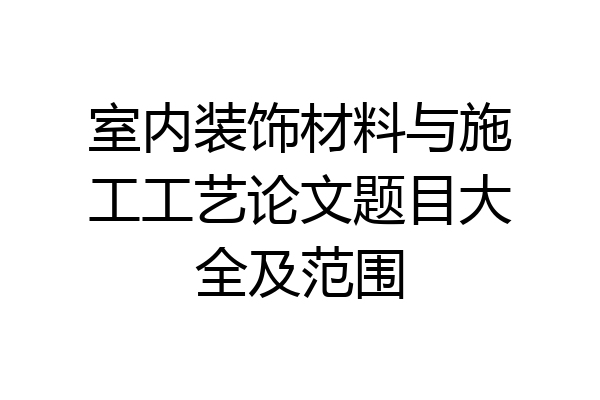 室内装饰材料与施工工艺论文题目大全及范围