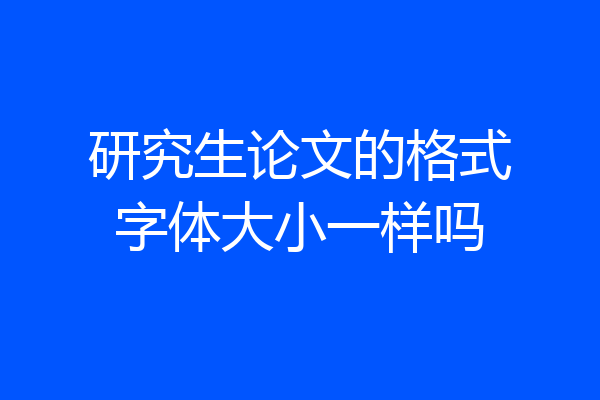 研究生论文的格式字体大小一样吗