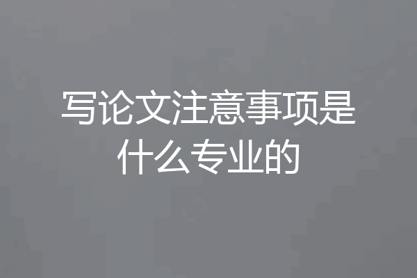 写论文注意事项是什么专业的