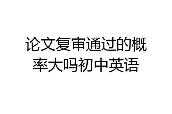 论文复审通过的概率大吗初中英语