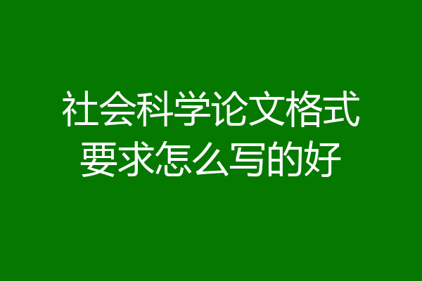 社会科学论文格式要求怎么写的好