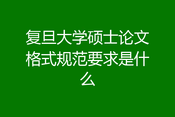 复旦大学硕士论文格式规范要求是什么