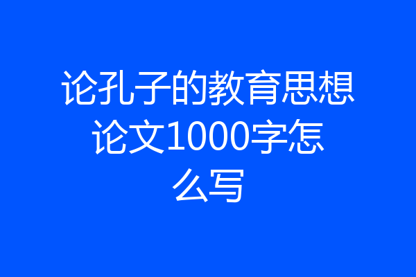 论孔子的教育思想论文1000字怎么写
