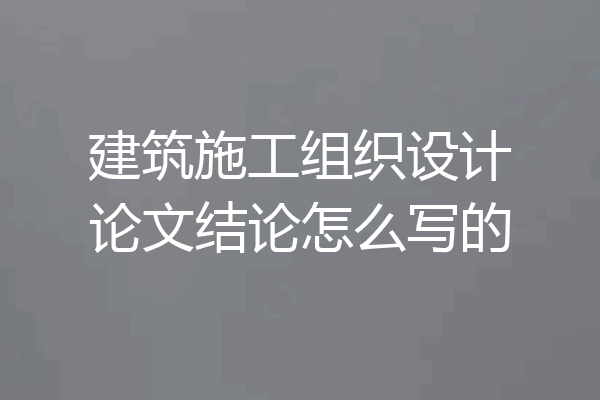 建筑施工组织设计论文结论怎么写的