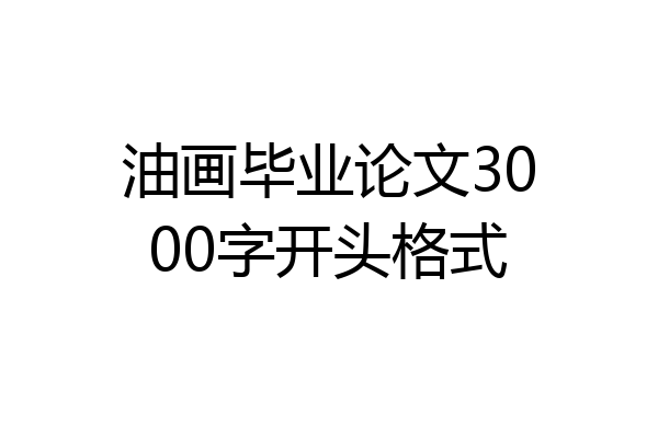油画毕业论文3000字开头格式