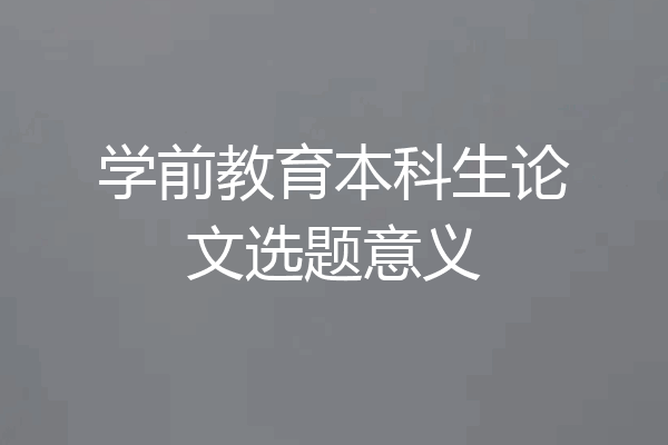 学前教育本科生论文选题意义