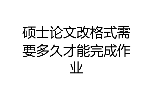 硕士论文改格式需要多久才能完成作业