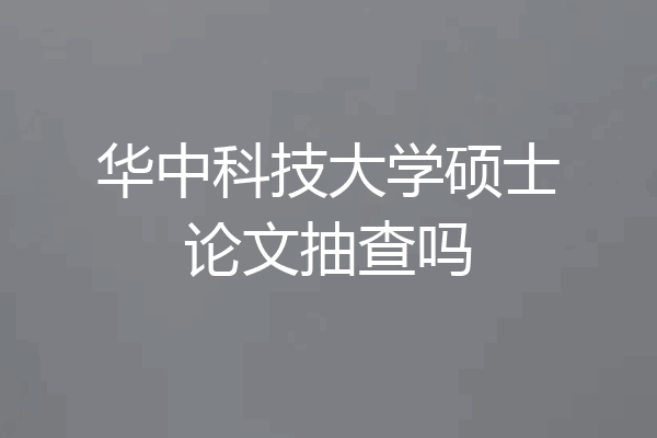 华中科技大学硕士论文抽查吗
