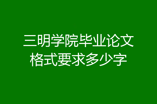三明学院毕业论文格式要求多少字