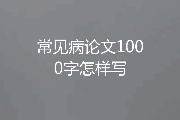 常见病论文1000字怎样写