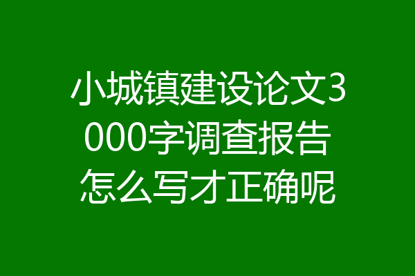 小城镇建设论文3000字调查报告怎么写才正确呢