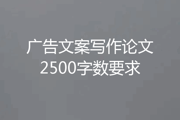 广告文案写作论文2500字数要求