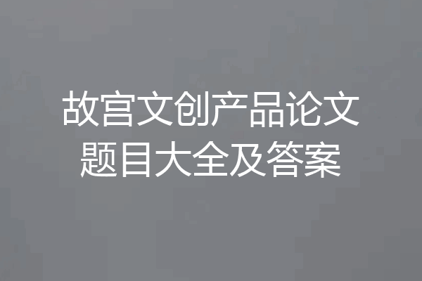 故宫文创产品论文题目大全及答案