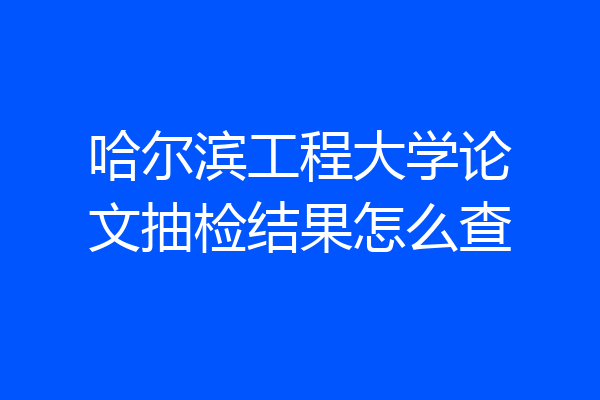 哈尔滨工程大学论文抽检结果怎么查
