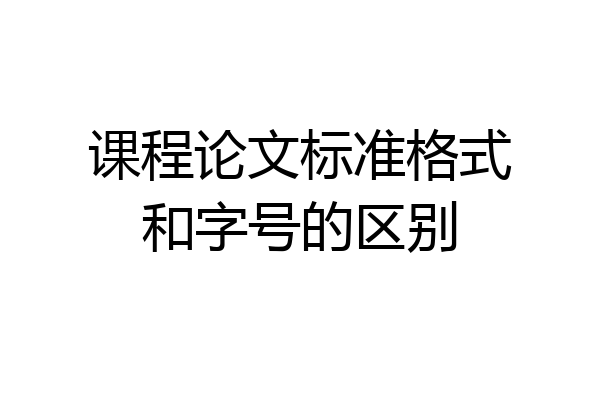 课程论文标准格式和字号的区别