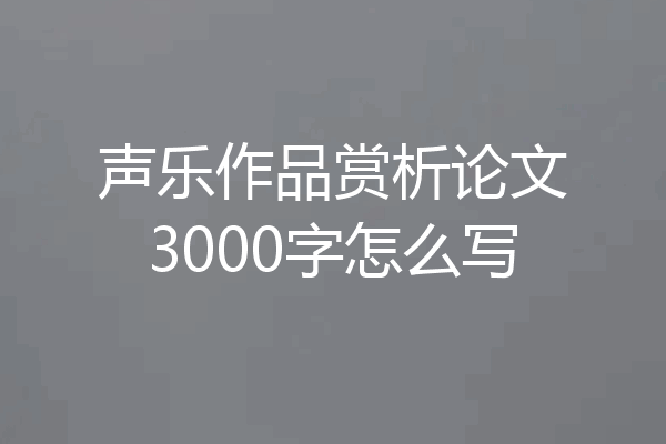 声乐作品赏析论文3000字怎么写