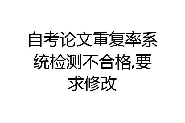 自考论文重复率系统检测不合格,要求修改