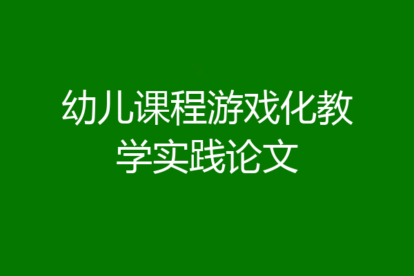 幼儿课程游戏化教学实践论文