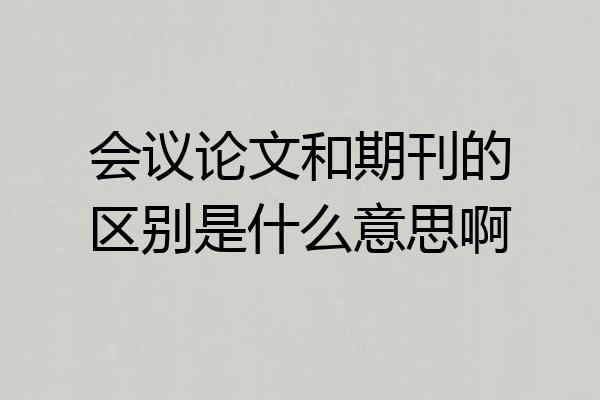 会议论文和期刊的区别是什么意思啊
