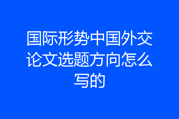 国际形势中国外交论文选题方向怎么写的