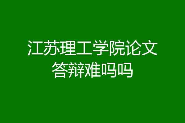 江苏理工学院论文答辩难吗吗