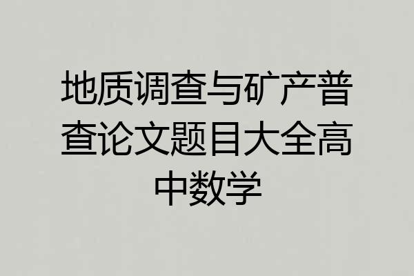地质调查与矿产普查论文题目大全高中数学
