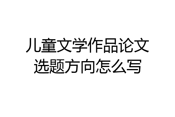 儿童文学作品论文选题方向怎么写
