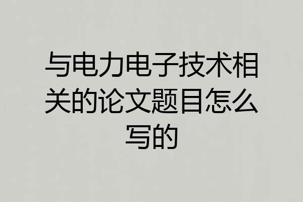 与电力电子技术相关的论文题目怎么写的
