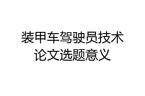 装甲车驾驶员技术论文选题意义