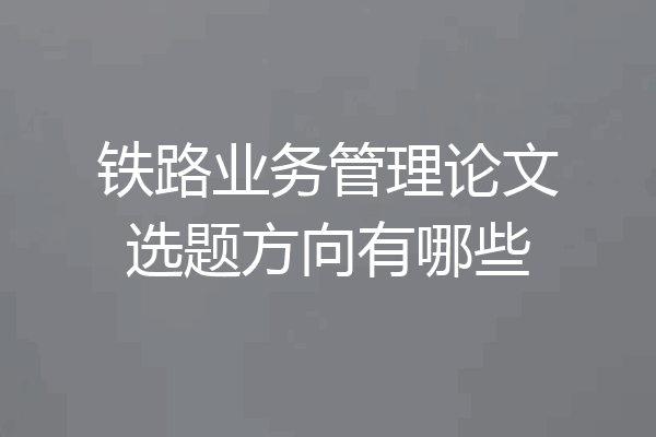 铁路业务管理论文选题方向有哪些