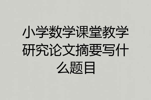 小学数学课堂教学研究论文摘要写什么题目