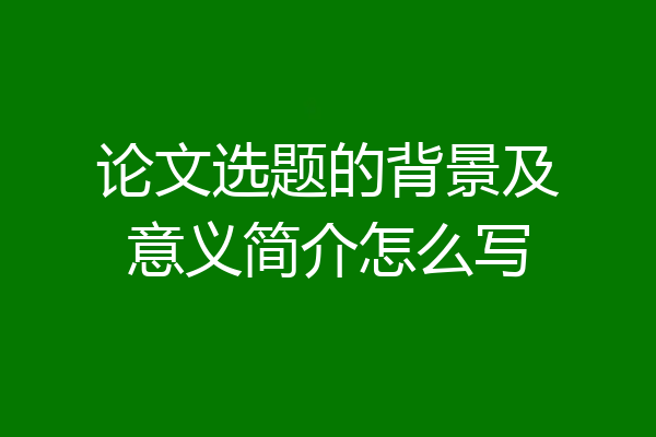 论文选题的背景及意义简介怎么写