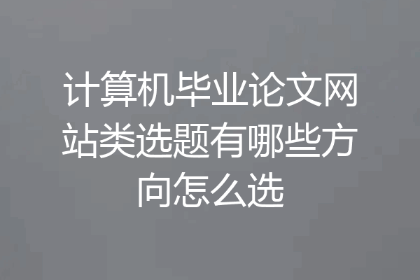 计算机毕业论文网站类选题有哪些方向怎么选