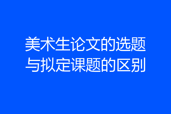 美术生论文的选题与拟定课题的区别