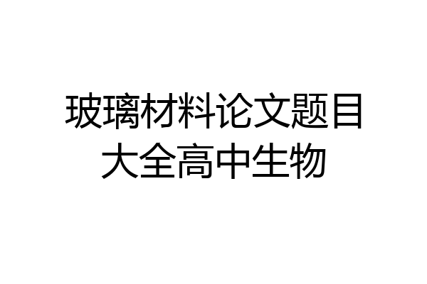 玻璃材料论文题目大全高中生物