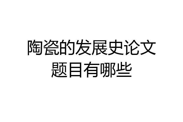 陶瓷的发展史论文题目有哪些