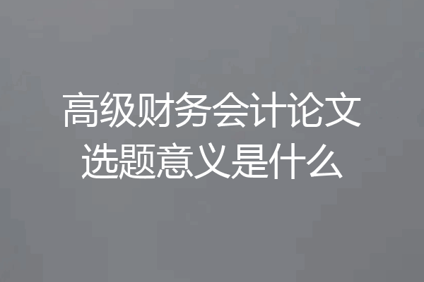 高级财务会计论文选题意义是什么