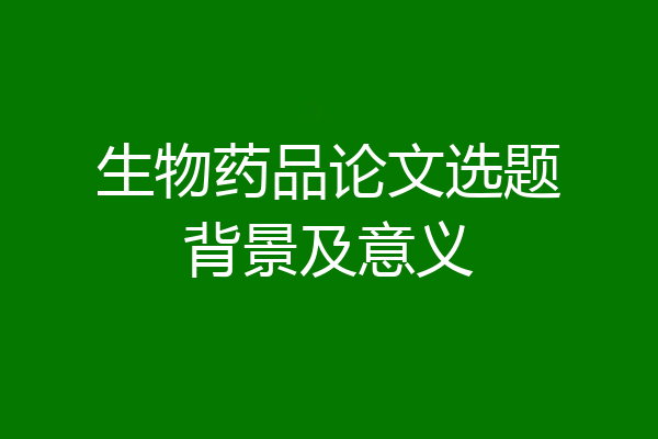 生物药品论文选题背景及意义