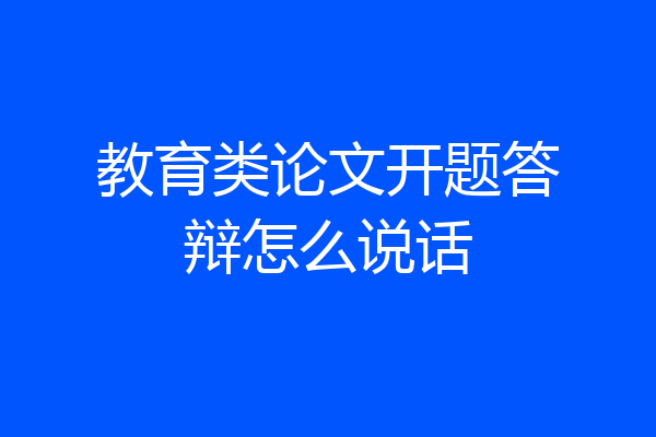 教育类论文开题答辩怎么说话