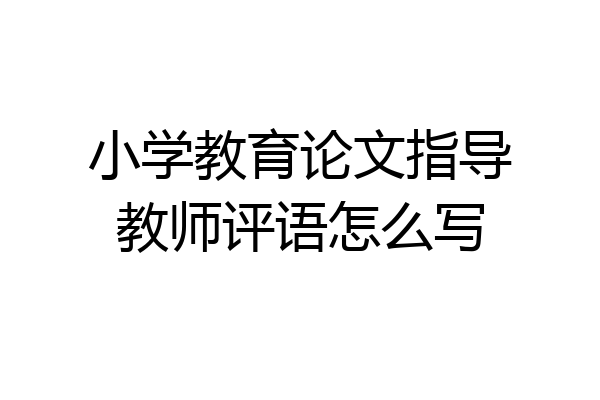 小学教育论文指导教师评语怎么写