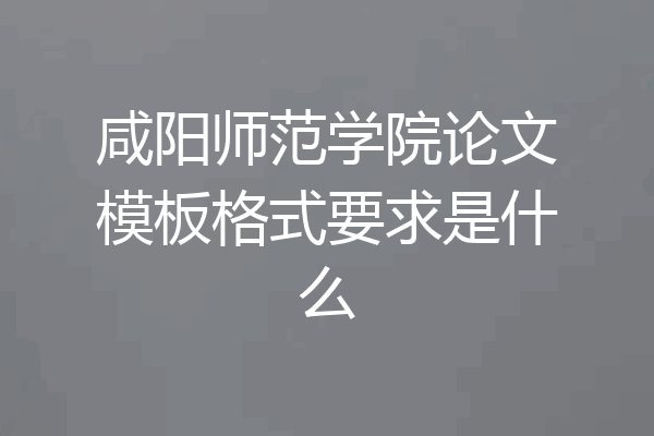 咸阳师范学院论文模板格式要求是什么