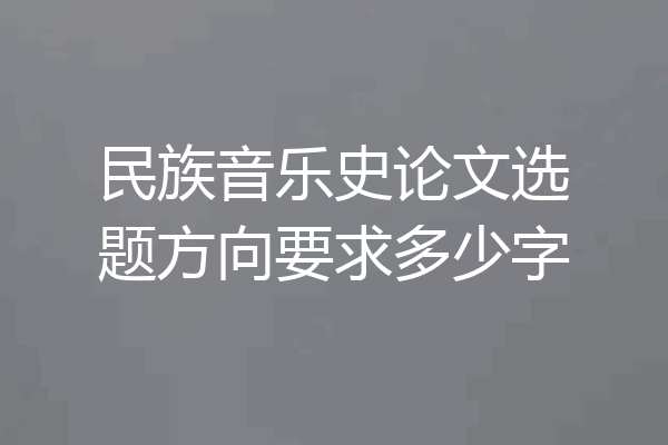 民族音乐史论文选题方向要求多少字