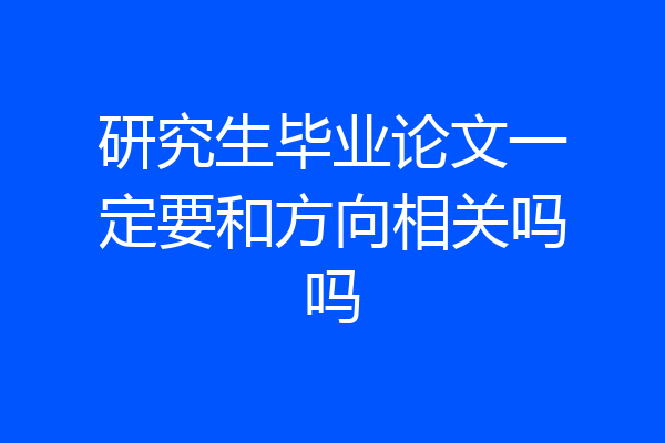 研究生毕业论文一定要和方向相关吗吗