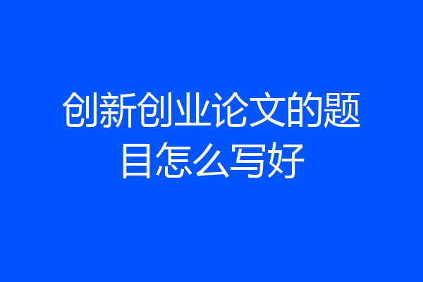创新创业论文的题目怎么写好